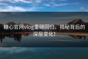 糖心官网vlog重磅回归，揭秘背后的深层变化！