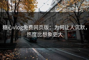 糖心vlog免费网页版：为何让人沉默，热度比想象更大