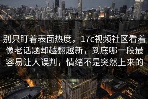 别只盯着表面热度，17c视频社区看着像老话题却越翻越新，到底哪一段最容易让人误判，情绪不是突然上来的