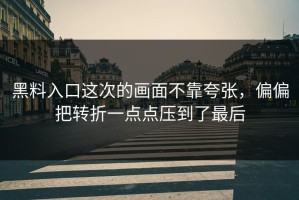 黑料入口这次的画面不靠夸张，偏偏把转折一点点压到了最后