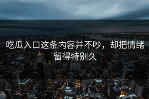 吃瓜入口这条内容并不吵，却把情绪留得特别久
