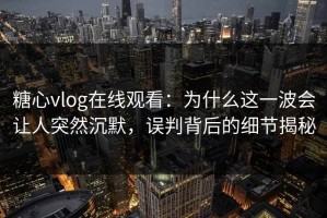 糖心vlog在线观看：为什么这一波会让人突然沉默，误判背后的细节揭秘