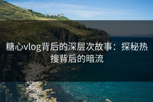 糖心vlog背后的深层次故事：探秘热搜背后的暗流