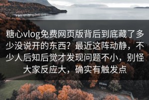 糖心vlog免费网页版背后到底藏了多少没说开的东西？最近这阵动静，不少人后知后觉才发现问题不小，别怪大家反应大，确实有触发点