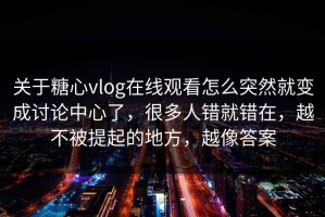 关于糖心vlog在线观看怎么突然就变成讨论中心了，很多人错就错在，越不被提起的地方，越像答案