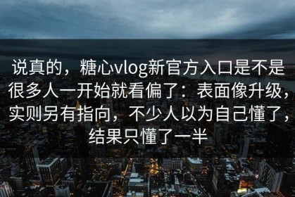 说真的，糖心vlog新官方入口是不是很多人一开始就看偏了：表面像升级，实则另有指向，不少人以为自己懂了，结果只懂了一半