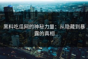 黑料吃瓜网的神秘力量：从隐藏到暴露的真相