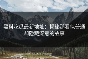 黑料吃瓜最新地址：揭秘那看似普通却隐藏深意的故事