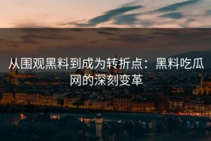 从围观黑料到成为转折点：黑料吃瓜网的深刻变革