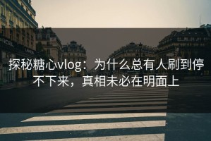 探秘糖心vlog：为什么总有人刷到停不下来，真相未必在明面上