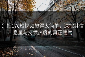 别把17c短视频想得太简单，深挖其信息量与持续热度的真正底气