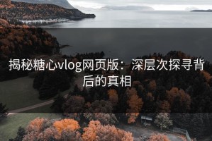 揭秘糖心vlog网页版：深层次探寻背后的真相