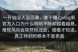 一开始没人当回事，关于糖心vlog新官方入口为什么明明不吵却越看越悬，难怪风向会突然拐过去，细看才知道，真正特别的根本不是表面