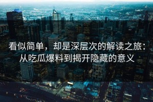 看似简单，却是深层次的解读之旅：从吃瓜爆料到揭开隐藏的意义