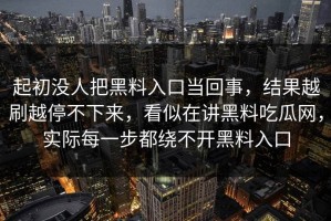 起初没人把黑料入口当回事，结果越刷越停不下来，看似在讲黑料吃瓜网，实际每一步都绕不开黑料入口