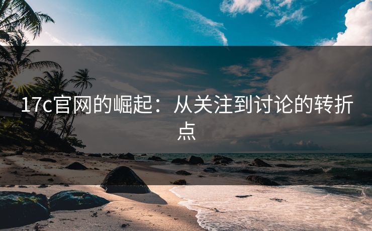 17c官网的崛起：从关注到讨论的转折点