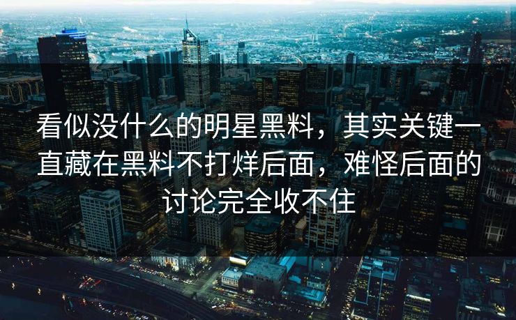 看似没什么的明星黑料，其实关键一直藏在黑料不打烊后面，难怪后面的讨论完全收不住