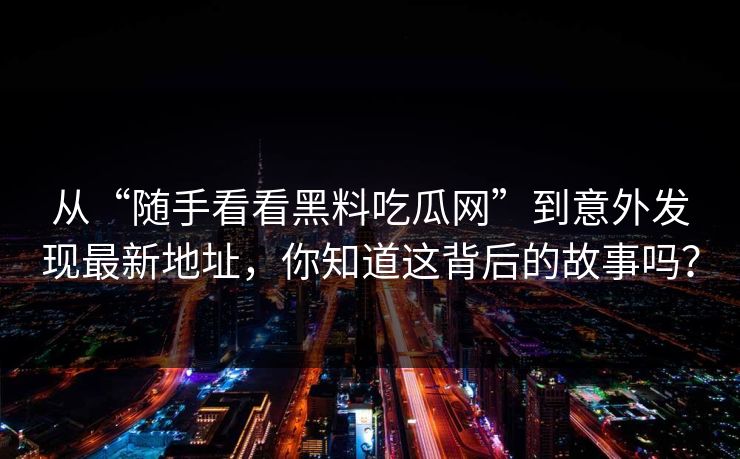 从“随手看看黑料吃瓜网”到意外发现最新地址，你知道这背后的故事吗？