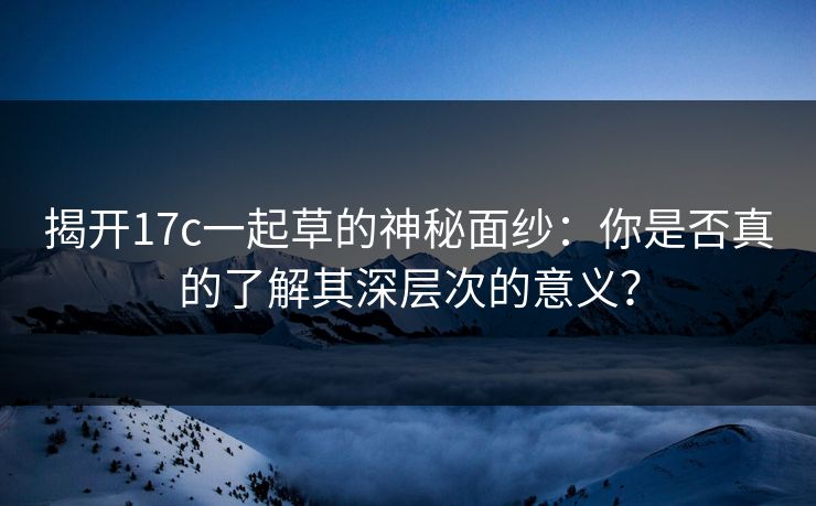 揭开17c一起草的神秘面纱：你是否真的了解其深层次的意义？
