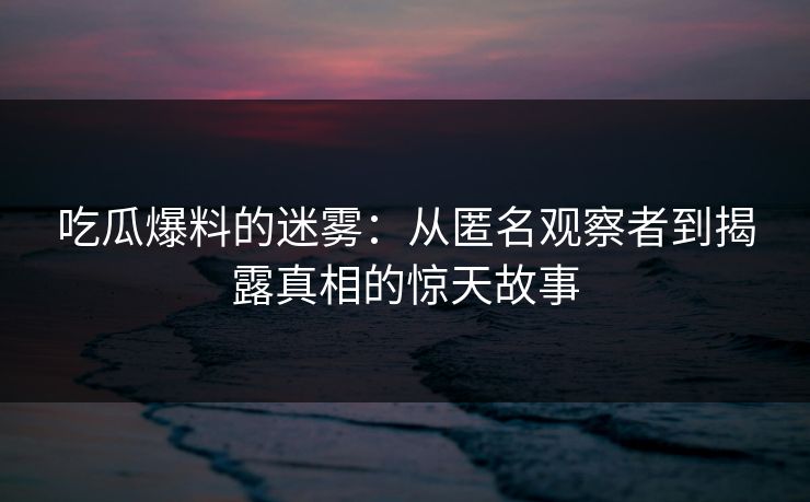 吃瓜爆料的迷雾：从匿名观察者到揭露真相的惊天故事