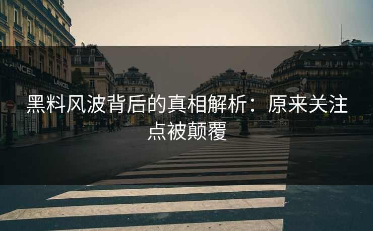 黑料风波背后的真相解析：原来关注点被颠覆