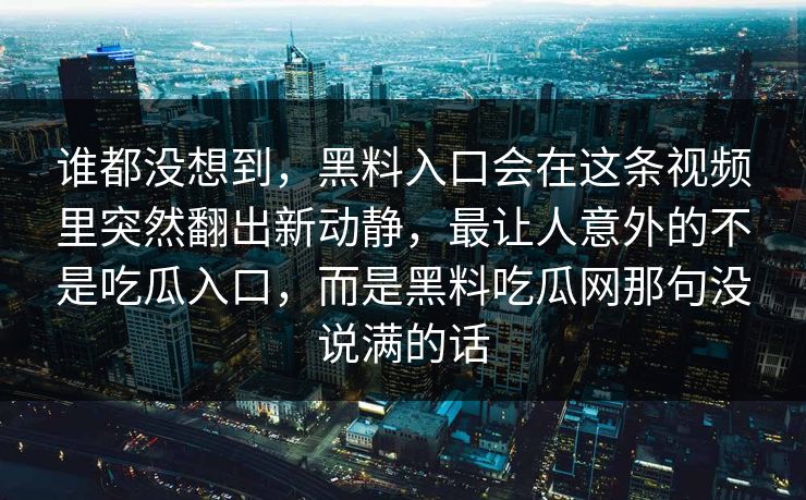 谁都没想到，黑料入口会在这条视频里突然翻出新动静，最让人意外的不是吃瓜入口，而是黑料吃瓜网那句没说满的话