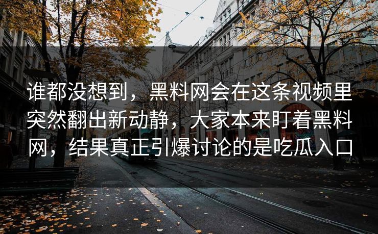 谁都没想到,黑料网会在这条视频里突然翻出新动静,大家本来盯着黑料网,结果真正引爆讨论的是吃瓜入口 谁都没想到,黑料网会在这条视频里突然翻出新动静,大家本来盯着黑料网,结果真正引爆讨论的是吃瓜入口