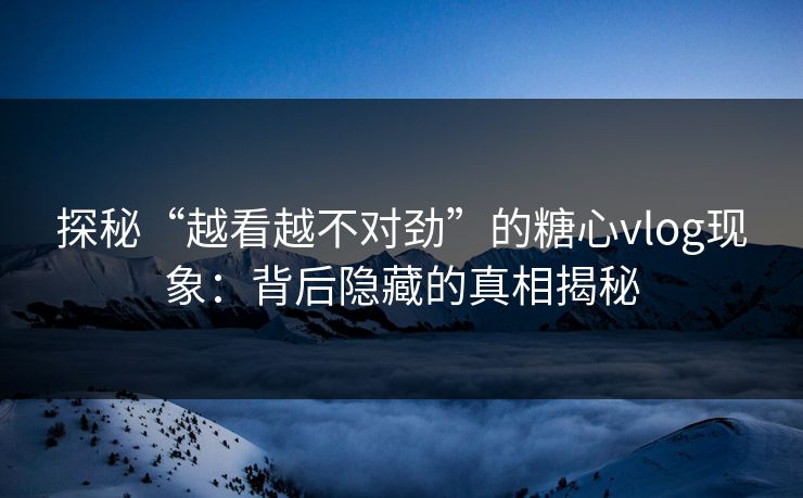 探秘“越看越不对劲”的糖心vlog现象：背后隐藏的真相揭秘
