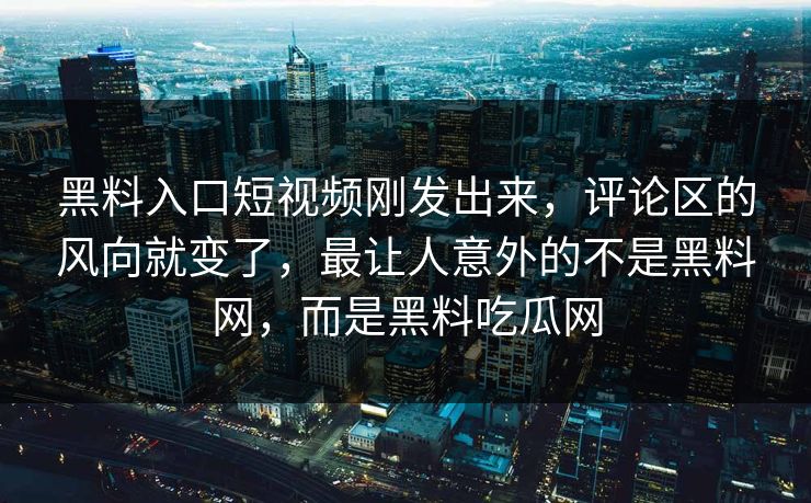 黑料入口短视频刚发出来，评论区的风向就变了，最让人意外的不是黑料网，而是黑料吃瓜网