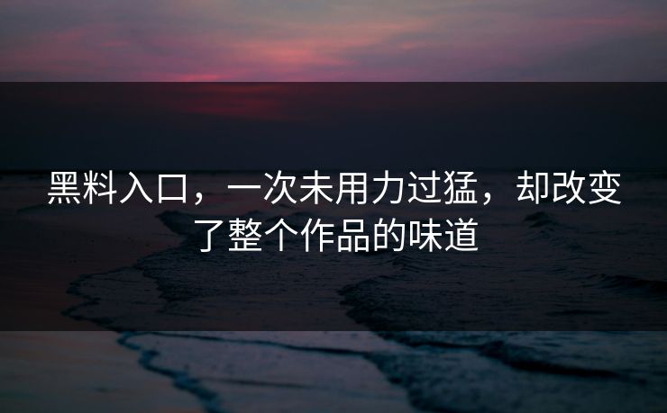 黑料入口，一次未用力过猛，却改变了整个作品的味道