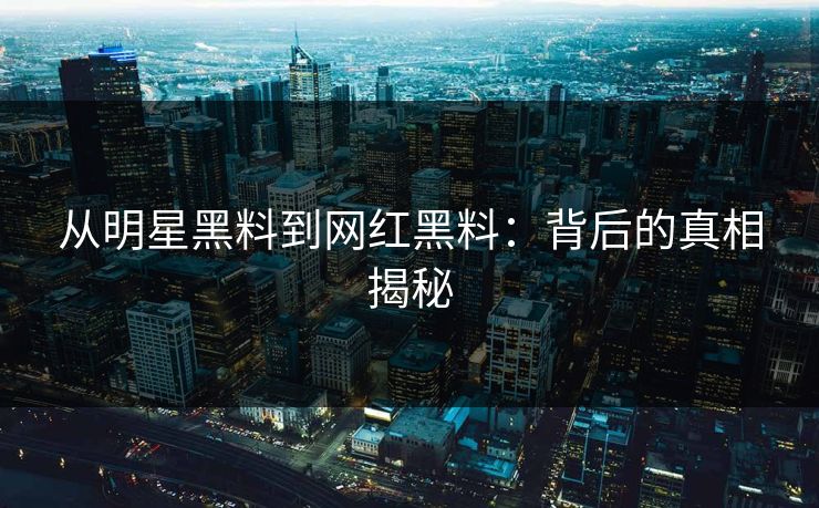 从明星黑料到网红黑料：背后的真相揭秘