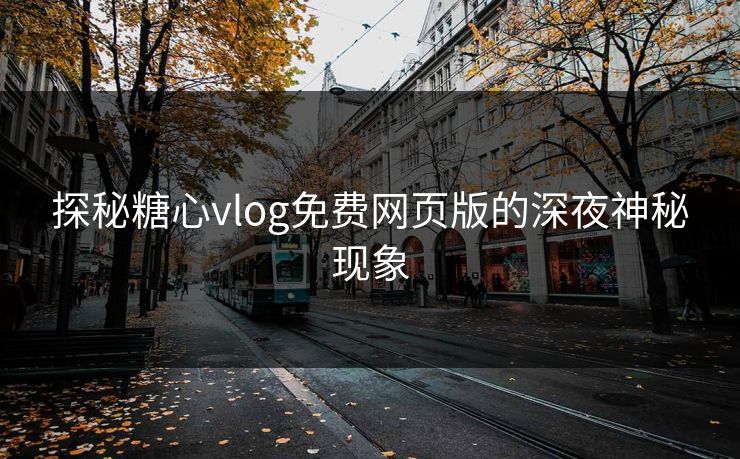 探秘糖心vlog免费网页版的深夜神秘现象 探秘糖心vlog免费网页版的深夜神秘现象