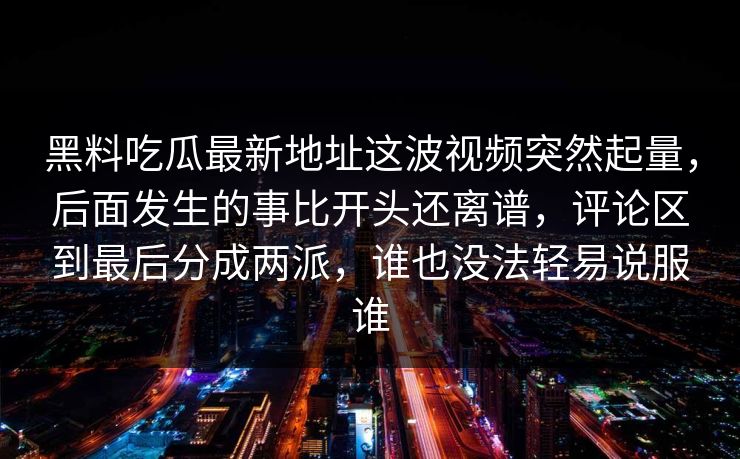 黑料吃瓜最新地址这波视频突然起量，后面发生的事比开头还离谱，评论区到最后分成两派，谁也没法轻易说服谁
