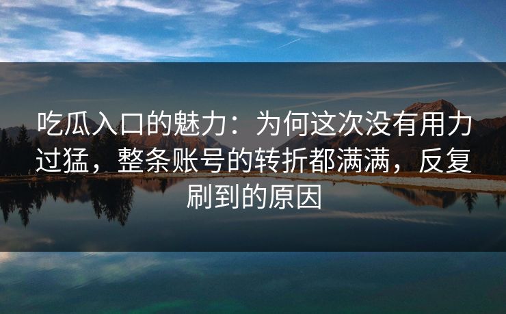 吃瓜入口的魅力:为何这次没有用力过猛,整条账号的转折都满满,反复刷到的原因 吃瓜入口的魅力:为何这次没有用力过猛,整条账号的转折都满满,反复刷到的原因
