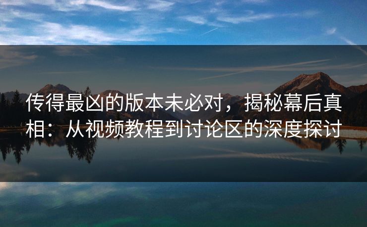 传得最凶的版本未必对，揭秘幕后真相：从视频教程到讨论区的深度探讨