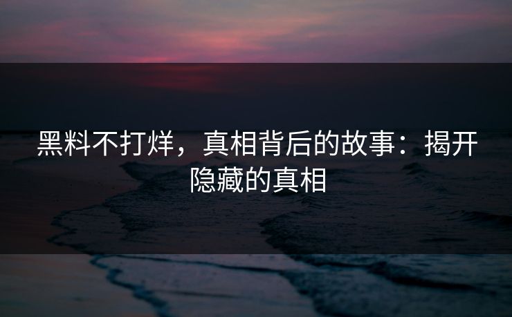 黑料不打烊，真相背后的故事：揭开隐藏的真相