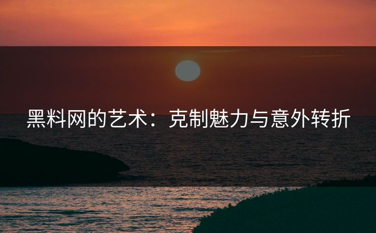黑料网的艺术：克制魅力与意外转折