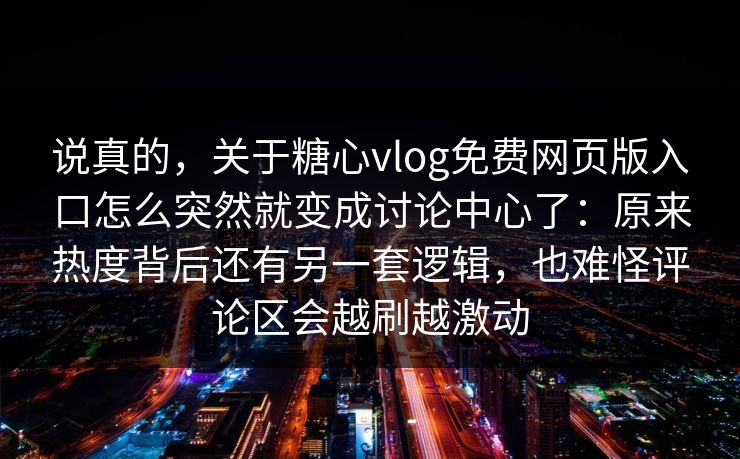 说真的，关于糖心vlog免费网页版入口怎么突然就变成讨论中心了：原来热度背后还有另一套逻辑，也难怪评论区会越刷越激动
