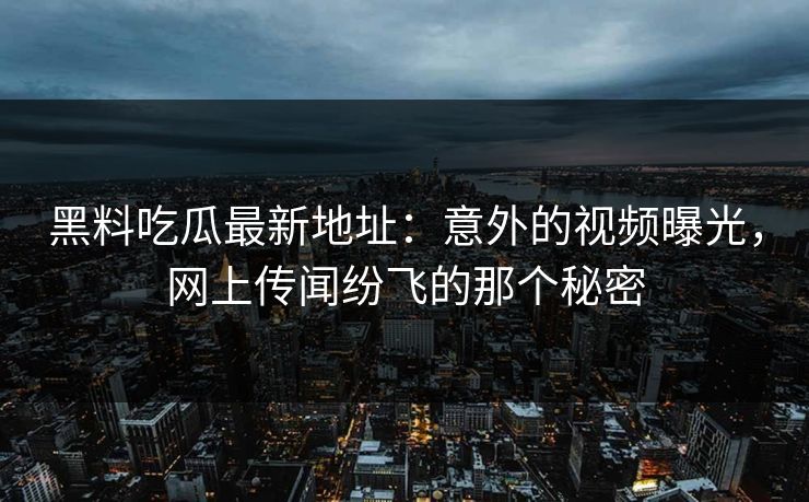 黑料吃瓜最新地址：意外的视频曝光，网上传闻纷飞的那个秘密