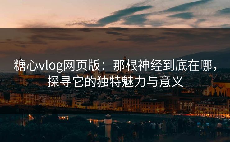 糖心vlog网页版：那根神经到底在哪，探寻它的独特魅力与意义