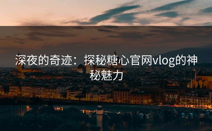 深夜的奇迹：探秘糖心官网vlog的神秘魅力
