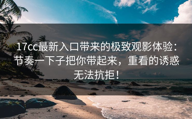 17cc最新入口带来的极致观影体验：节奏一下子把你带起来，重看的诱惑无法抗拒！