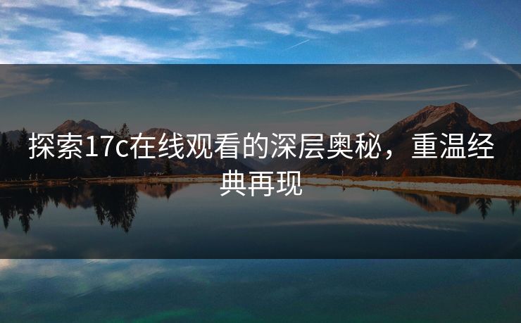 探索17c在线观看的深层奥秘，重温经典再现