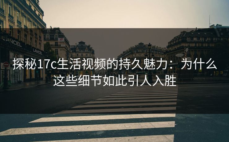 探秘17c生活视频的持久魅力：为什么这些细节如此引人入胜