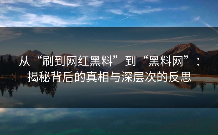 从“刷到网红黑料”到“黑料网”：揭秘背后的真相与深层次的反思