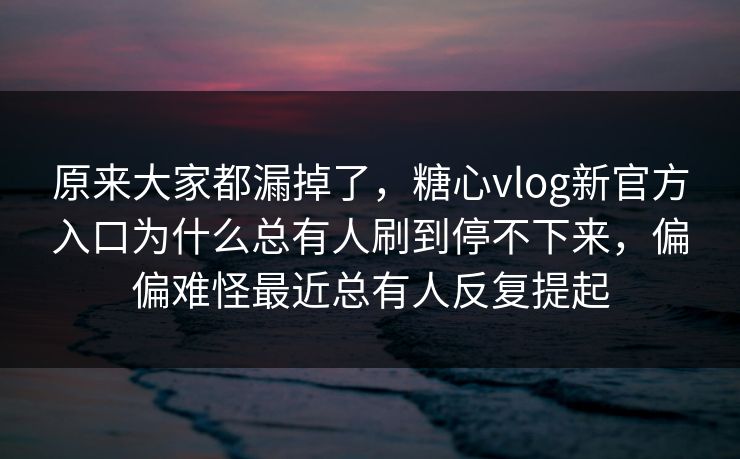 原来大家都漏掉了，糖心vlog新官方入口为什么总有人刷到停不下来，偏偏难怪最近总有人反复提起