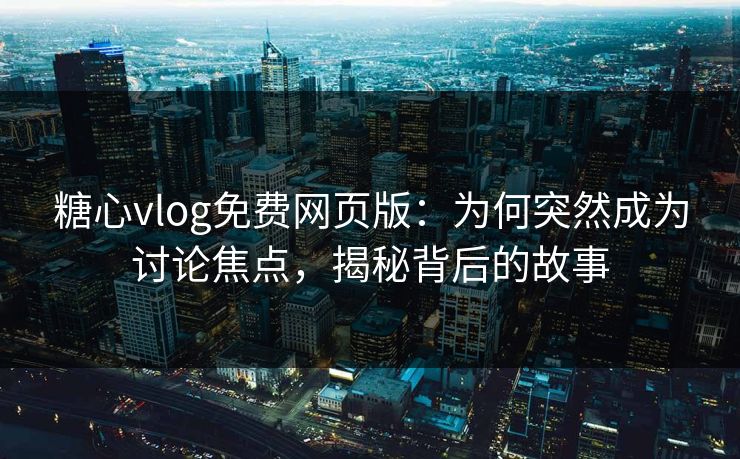 糖心vlog免费网页版：为何突然成为讨论焦点，揭秘背后的故事