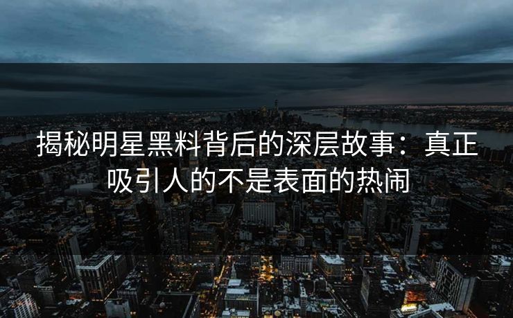 揭秘明星黑料背后的深层故事：真正吸引人的不是表面的热闹