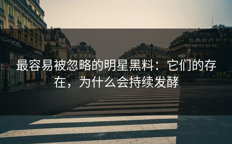 最容易被忽略的明星黑料：它们的存在，为什么会持续发酵