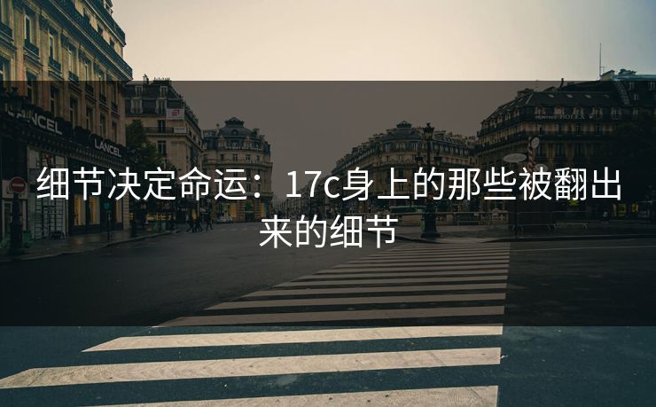 细节决定命运：17c身上的那些被翻出来的细节